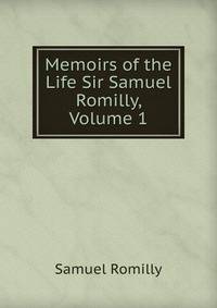 Memoirs of the Life Sir Samuel Romilly, Volume 1