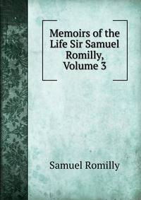 Memoirs of the Life Sir Samuel Romilly, Volume 3