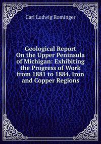 Geological Report On the Upper Peninsula of Michigan: Exhibiting the Progress of Work from 1881 to 1884. Iron and Copper Regions