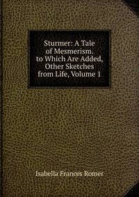 Sturmer: A Tale of Mesmerism. to Which Are Added, Other Sketches from Life, Volume 1