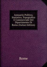 Annuario Politico, Statistico, Topografico E Commerciale Del Dipartimento Di Roma (Italian Edition)