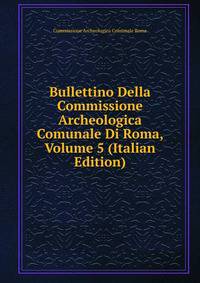 Bullettino Della Commissione Archeologica Comunale Di Roma, Volume 5 (Italian Edition)