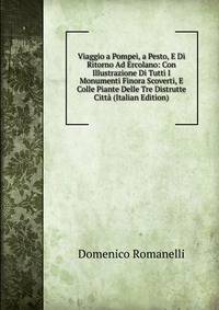Viaggio a Pompei, a Pesto, E Di Ritorno Ad Ercolano: Con Illustrazione Di Tutti I Monumenti Finora Scoverti, E Colle Piante Delle Tre Distrutte Citta (Italian Edition)