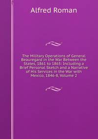 The Military Operations of General Beauregard in the War Between the States, 1861 to 1865: Including a Brief Personal Sketch and a Narrative of His Services in the War with Mexico, 1846-8, Volume 2