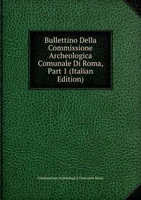 Bullettino Della Commissione Archeologica Comunale Di Roma, Part 1 (Italian Edition)