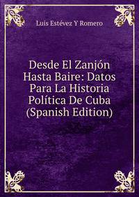 Desde El Zanjon Hasta Baire: Datos Para La Historia Politica De Cuba (Spanish Edition)