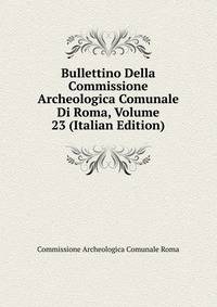 Bullettino Della Commissione Archeologica Comunale Di Roma, Volume 23 (Italian Edition)