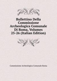 Bullettino Della Commissione Archeologica Comunale Di Roma, Volumes 25-26 (Italian Edition)