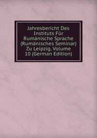 Jahresbericht Des Instituts Fur Rumanische Sprache (Rumanisches Seminar) Zu Leipzig, Volume 10 (German Edition)