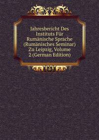 Jahresbericht Des Instituts Fur Rumanische Sprache (Rumanisches Seminar) Zu Leipzig, Volume 2 (German Edition)
