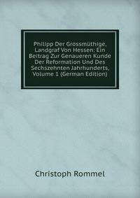 Philipp Der Grossmuthige, Landgraf Von Hessen: Ein Beitrag Zur Genaueren Kunde Der Reformation Und Des Sechszehnten Jahrhunderts, Volume 1 (German Edition)