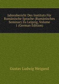Jahresbericht Des Instituts Fur Rumanische Sprache (Rumanisches Seminar) Zu Leipzig, Volume 1 (German Edition)