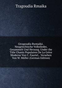 Gtragoudia Rwmaika . Neugriechische Volkslieder, Gesammelt Und Herausg. Under the Title Chants Populaires De La Grece Moderne Von C. Fauriel, . Versehen Von W. Muller (German Edition)