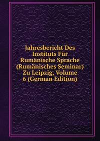 Jahresbericht Des Instituts Fur Rumanische Sprache (Rumanisches Seminar) Zu Leipzig, Volume 6 (German Edition)