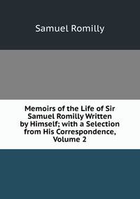 Memoirs of the Life of Sir Samuel Romilly Written by Himself; with a Selection from His Correspondence, Volume 2