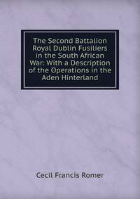 The Second Battalion Royal Dublin Fusiliers in the South African War: With a Description of the Operations in the Aden Hinterland