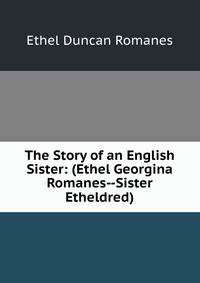 The Story of an English Sister: (Ethel Georgina Romanes--Sister Etheldred)