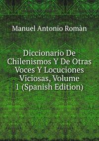 Diccionario De Chilenismos Y De Otras Voces Y Locuciones Viciosas, Volume 1 (Spanish Edition)