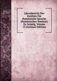 Jahresbericht Des Instituts Fur Rumanische Sprache (Rumanisches Seminar) Zu Leipzig, Volume 13 (German Edition)