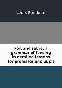 Foil and sabre; a grammar of fencing in detailed lessons for professor and pupil