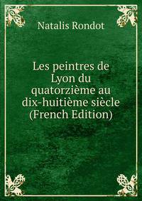 Les peintres de Lyon du quatorzieme au dix-huitieme siecle (French Edition)