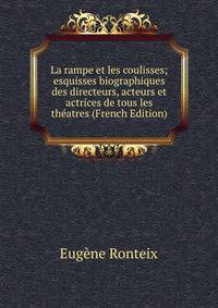 La rampe et les coulisses; esquisses biographiques des directeurs, acteurs et actrices de tous les theatres (French Edition)