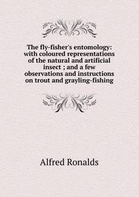 The fly-fisher's entomology: with coloured representations of the natural and artificial insect ; and a few observations and instructions on trout and grayling-fishing