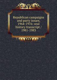 Republican campaigns and party issues, 1964-1976: oral history transcript / 1981-1983