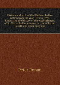 Historical sketch of the Flathead Indian nation from the year 1813 to 1890. Embracing the history of the establishment of St. Mary's Indian mission in . life of Father Ravalli and other early mis