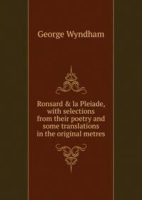 Ronsard &amp; la Pleiade, with selections from their poetry and some translations in the original metres