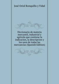 Diccionario de materia mercantil, industrial y agricola que contiene la indicacion, la descripcion y los usos de todas las mercancias (Spanish Edition)