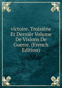 victoire. Troisiene Et Dernier Volume De Visions De Guerre. (French Edition)