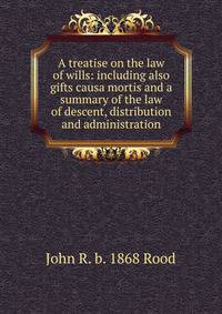 A treatise on the law of wills: including also gifts causa mortis and a summary of the law of descent, distribution and administration