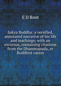 Sakya Buddha: a versified, annotated narrative of his life and teachings; with an excursus, containing citations from the Dhammapada, or Buddhist canon.