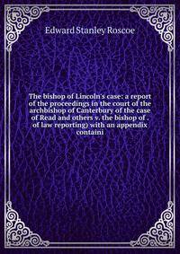 The bishop of Lincoln's case: a report of the proceedings in the court of the archbishop of Canterbury of the case of Read and others v. the bishop of . of law reporting) with an appendix containi