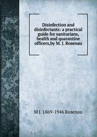 Disinfection and disinfectants: a practical guide for sanitarians, health and quarantine officers,by M. J. Rosenau