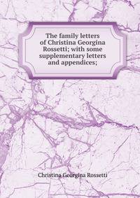 The family letters of Christina Georgina Rossetti; with some supplementary letters and appendices;
