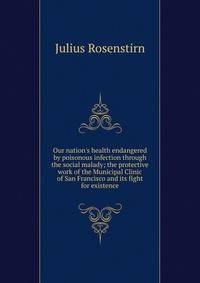 Our nation's health endangered by poisonous infection through the social malady; the protective work of the Municipal Clinic of San Francisco and its fight for existence