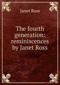 The fourth generation: reminiscences by Janet Ross