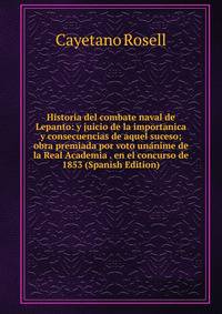 Historia del combate naval de Lepanto: y juicio de la importanica y consecuencias de aquel suceso; obra premiada por voto unanime de la Real Academia . en el concurso de 1853 (Spanish Edition)