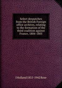 Select despatches from the British Foreign office archives, relating to the formation of the third coalition against France, 1804-1805