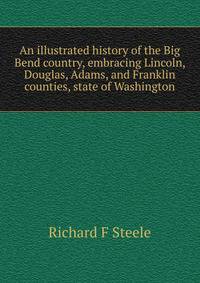 An illustrated history of the Big Bend country, embracing Lincoln, Douglas, Adams, and Franklin counties, state of Washington