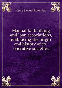Manual for building and loan associations, embracing the origin and history of co-operative societies