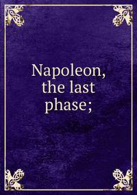 Napoleon, the last phase;