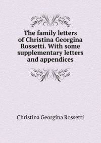 The family letters of Christina Georgina Rossetti. With some supplementary letters and appendices