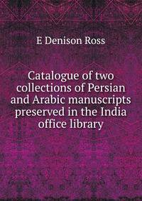 Catalogue of two collections of Persian and Arabic manuscripts preserved in the India office library