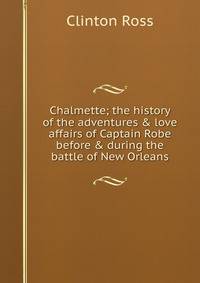 Chalmette; the history of the adventures &amp; love affairs of Captain Robe before &amp; during the battle of New Orleans