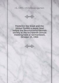 Frederick the Great and the United States; a paper read before the Pennsylvania-German society at the fourteenth annual meeting held at Germantown, October 25, 1904
