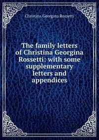 The family letters of Christina Georgina Rossetti: with some supplementary letters and appendices