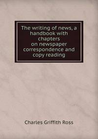The writing of news, a handbook with chapters on newspaper correspondence and copy reading